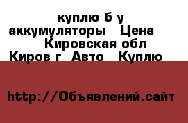 куплю б/у аккумуляторы › Цена ­ 800 - Кировская обл., Киров г. Авто » Куплю   